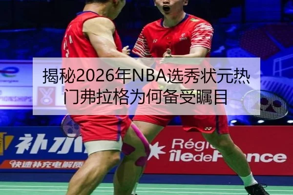 揭秘2026年NBA选秀状元热门弗拉格为何备受瞩目